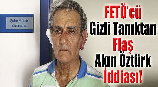 FETÖ'cü Gizli Tanıktan Flaş Akın Öztürk İddiası