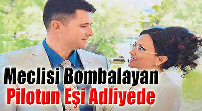 Meclisi Bombalayan Pilotun Eşi Adliyede