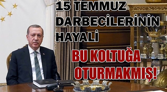 15 Temmuz darbecilerinin hayali, o koltuğa oturmakmış!