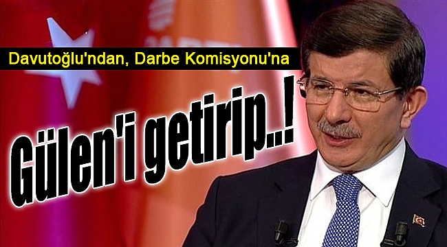 Ahmet Davutoğlu: "Gülen'i Türkiye'ye getirip..."