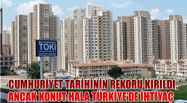 Cumhuriyet tarihinin rekoru kırıldı, konut Türkiye’de hala ihtiyaç