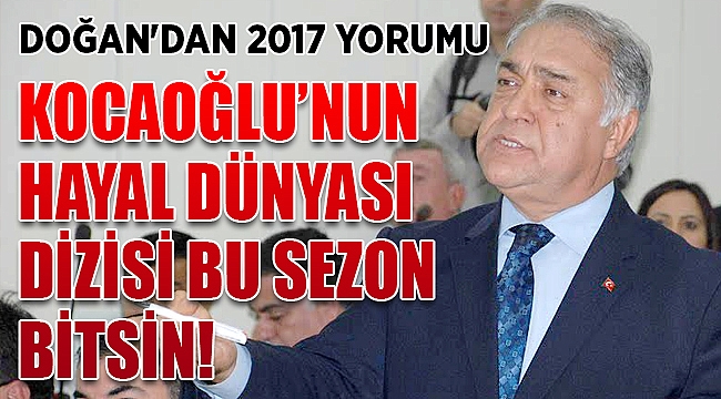 DOĞAN'DAN 2017 YORUMU: KOCAOĞLU’NUN HAYAL DÜNYASI DİZİSİ BU SEZON BİTSİN!