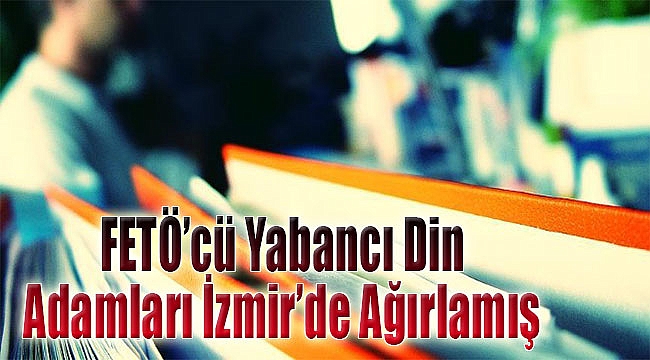 'FETÖ'cü yabancı din adamları' İzmir'de ağırlanmış!