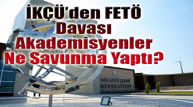 ‘İKÇÜ’de FETÖ’ davası: Sanık akademisyenler ne savunma yaptı?