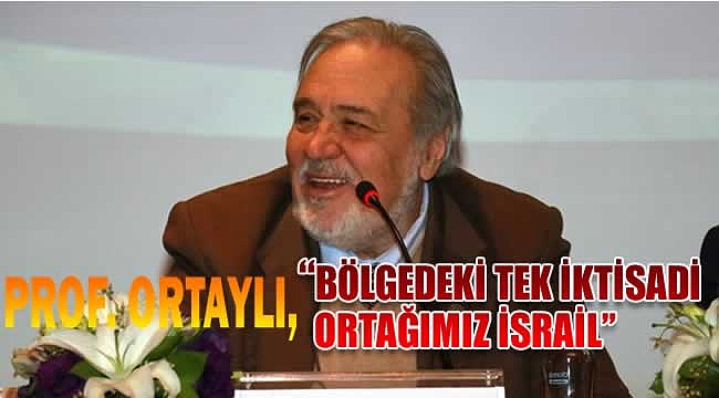 Prof.Dr. İlber Ortaylı, “Bölgedeki tek iktisadi ortağımız İsrail”