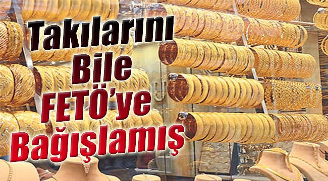 Takılarını Bile FETÖ'ye Bağışlamış