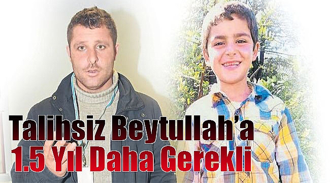 Talihsiz Beytullah’a 1,5 yıl daha gerekli