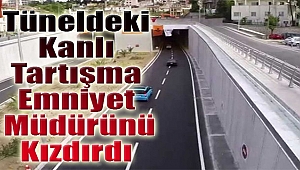 Tünelde kanlı tartışma emniyet müdürünü kızdırdı