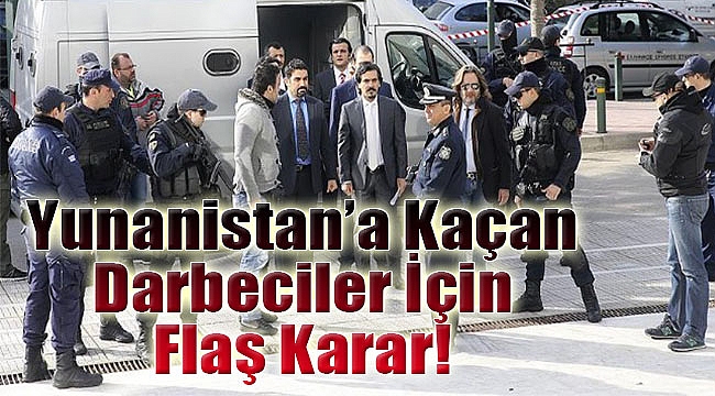 Yunanistan'a kaçan darbeciler için flaş karar!