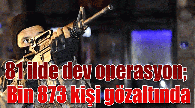 81 ilde dev operasyon; bin 873 kişi gözaltında