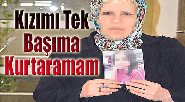 “Kızımı tek başıma Kurtaramam”