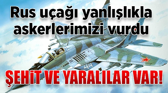 Rus uçağı yanlışlıkla askerlerimizi vurdu