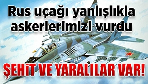 Rus uçağı yanlışlıkla askerlerimizi vurdu