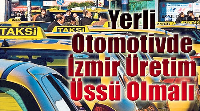 Yerli otomotiv izmir üretim üssü olmalı