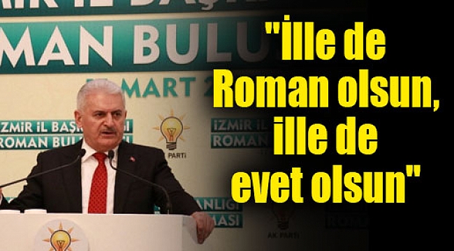 Başbakan Yıldırım: "İlle de Roman olsun, ille de evet olsun"