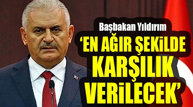 Başbakan Yıldırım: "Karşılığı en ağır şekilde verilecek"