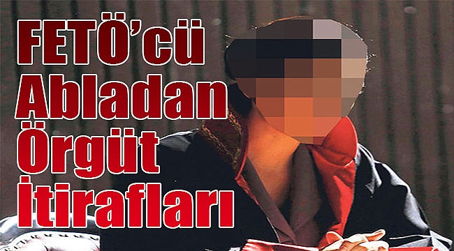 FETÖ'cü abladan örgüt itirafları