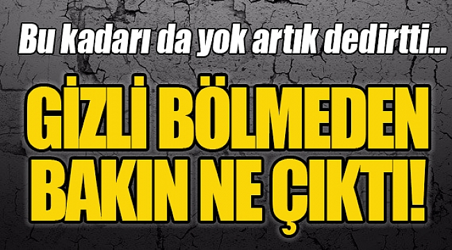 GİZLİ BÖLMEDEN BAKIN NE ÇIKTI!