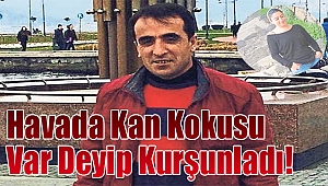 “Havada kan kokusu var” deyip kurşunladı!