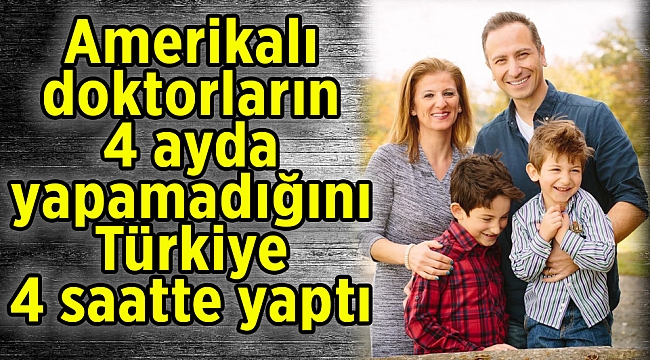 Amerikalı doktorların 4 ayda yapamadığını Türkiye 4 saatte yaptı