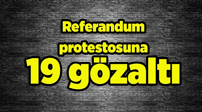 Referandum protestosuna 19 gözaltı