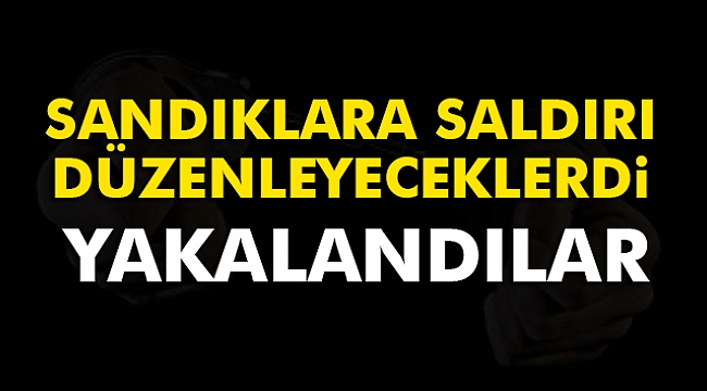 Sandıklara saldırı düzenleyeceklerdi... Yakalandılar...