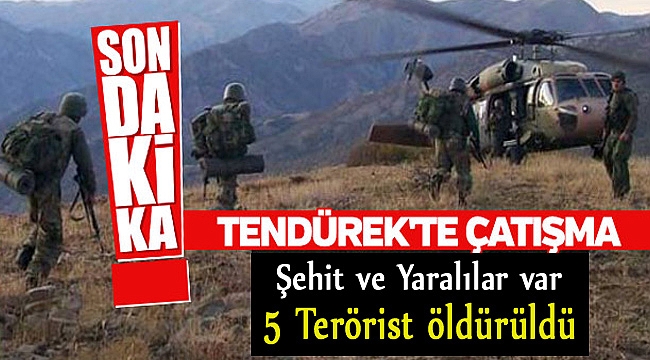 Tendürek'te çatışma çıktı, şehit ve yaralılar var!