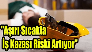 "Aşırı sıcakta iş kazası riski artıyor"