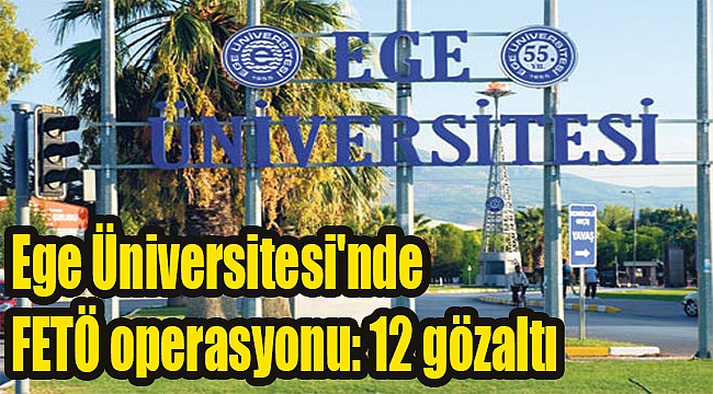 Ege Üniversitesi'nde FETÖ operasyonu: 12 gözaltı