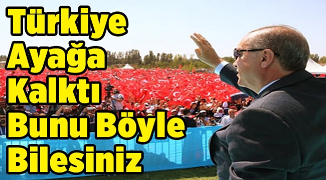 Türkiye ayağa kalktı bunu böyle bilesiniz...