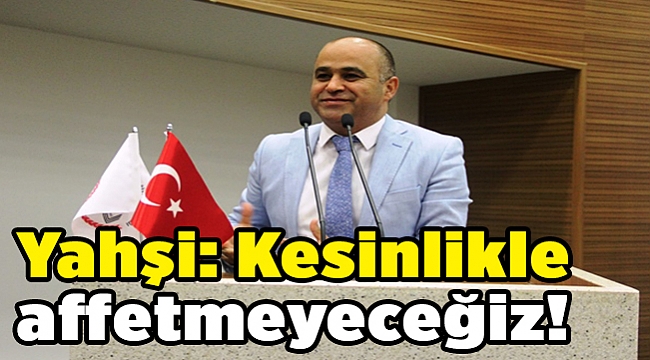 Yahşi: Kesinlikle affetmeyeceğiz