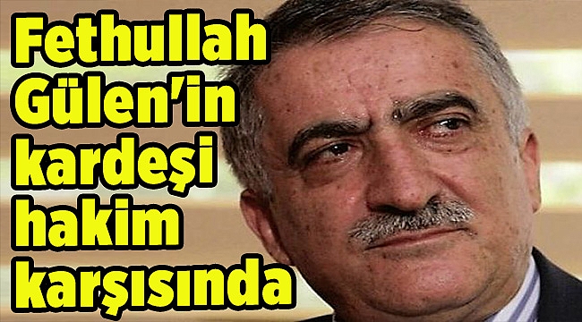 Fethullah Gülen'in kardeşi hakim karşısında