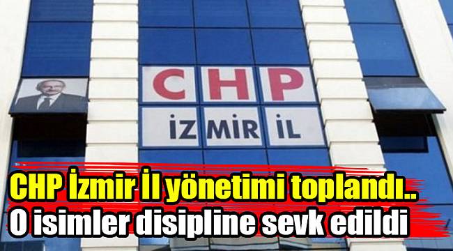 CHP İzmir İl yönetimi toplandı.. O isimler disipline sevk edildi