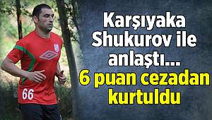 Karşıyaka Shukurov ile anlaştı, 6 puan cezadan kurtuldu 