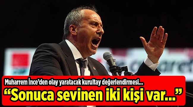 Muharrem İnce: Kurultay sonuçlarına sevinen iki kişi var