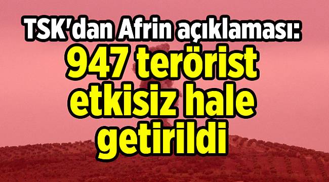 TSK'dan Afrin açıklaması: 947 terörist etkisiz hale getirildi