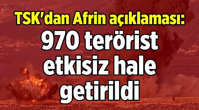 TSK'dan Afrin açıklaması: Harekatta 970 terörist etkisiz hale getirildi