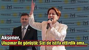 Akşener, Ulupınar ile görüştü: Sizi de istifa ettirdik ama...