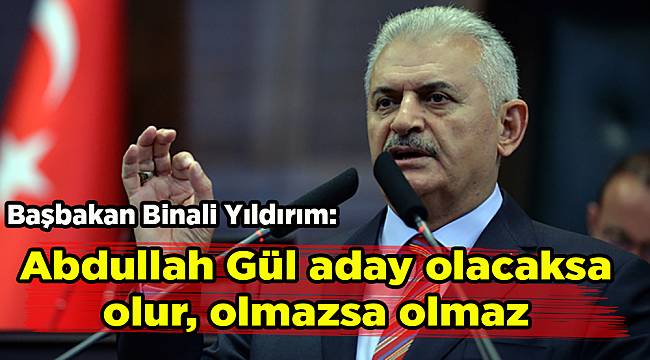 Başbakan Binali Yıldırım: Abdullah Gül aday olacaksa olur, olmazsa olmaz