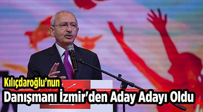 Kılıçdaroğlu’nun danışmanı İzmir'den aday adayı oldu