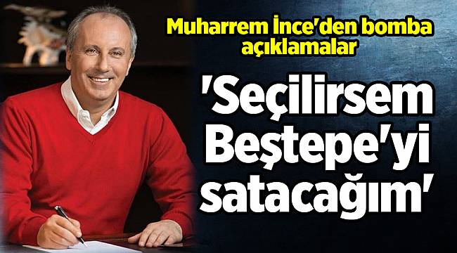 Muharrem İnce'den bomba açıklamalar