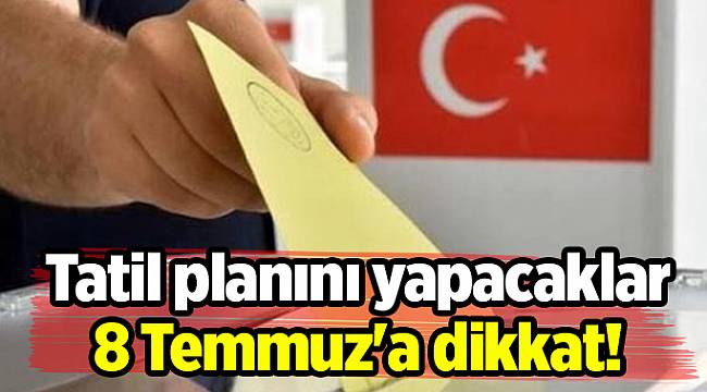 Tatil planını yapacaklar 8 Temmuz'a dikkat!