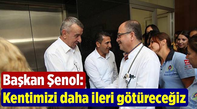 Başkan Şenol: Kentimizi daha ileri götüreceğiz