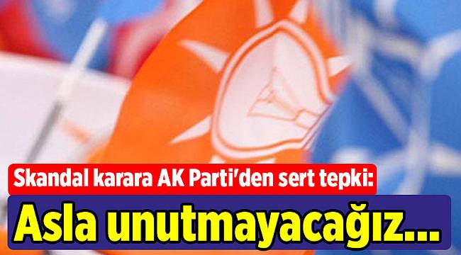 Skandal karara AK Parti'den sert tepki: Asla unutmayacağız...