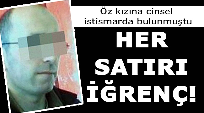 Öz kızına cinsel istismarda bulunmuştu: Her satırı iğrenç!