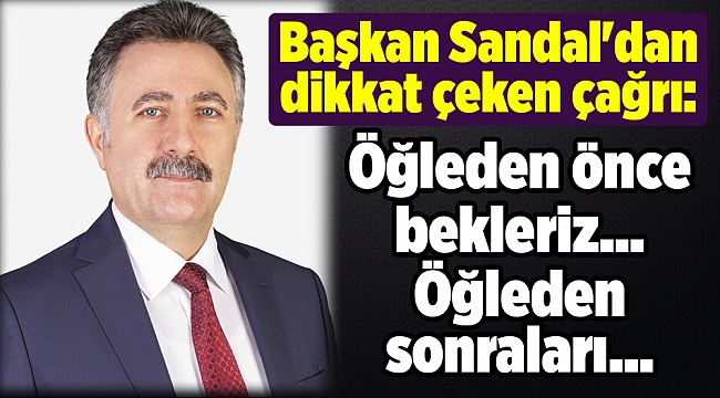 Başkan Sandal'dan dikkat çeken çağrı: Öğleden önce bekleriz... Öğleden sonraları...