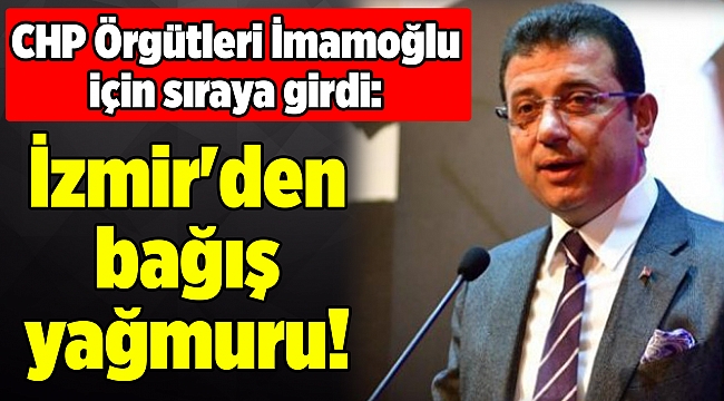 CHP Örgütleri İmamoğlu için sıraya girdi: İzmir'den bağış yağmuru!