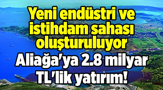 İzmir Aliağa'ya 2.8 milyar TL'lik yatırım! Yeni endüstri ve istihdam sahası oluşturuluyor