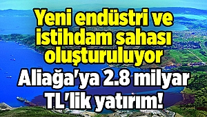 İzmir Aliağa'ya 2.8 milyar TL'lik yatırım! Yeni endüstri ve istihdam sahası oluşturuluyor