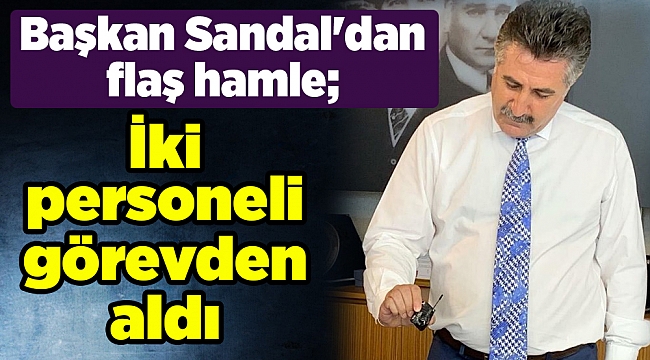 Başkan Sandal'dan flaş hamle; İki personeli görevden aldı